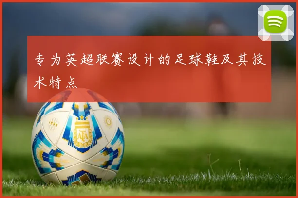 专为英超联赛设计的足球鞋及其技术特点