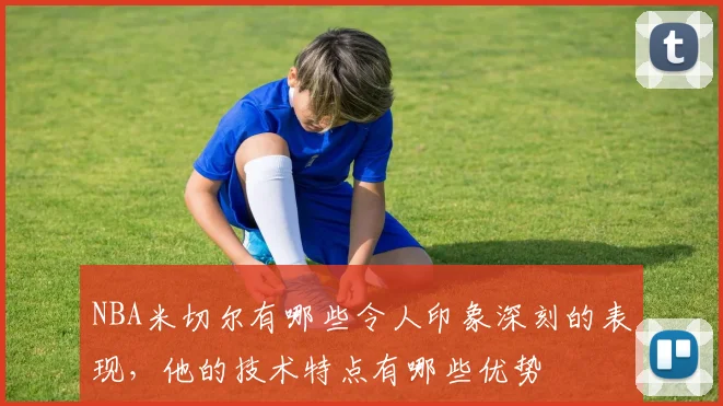 NBA米切尔有哪些令人印象深刻的表现，他的技术特点有哪些优势