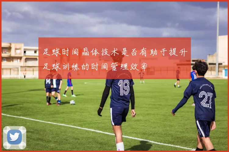 足球时间晶体技术是否有助于提升足球训练的时间管理效率