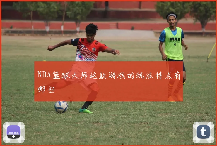 NBA篮球大师这款游戏的玩法特点有哪些