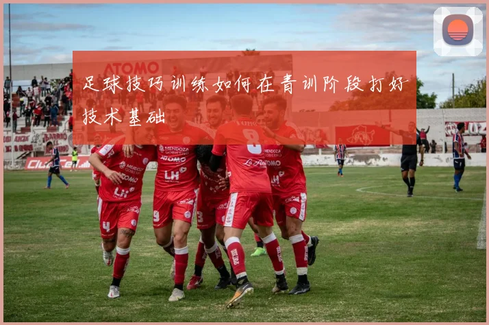 足球技巧训练如何在青训阶段打好技术基础
