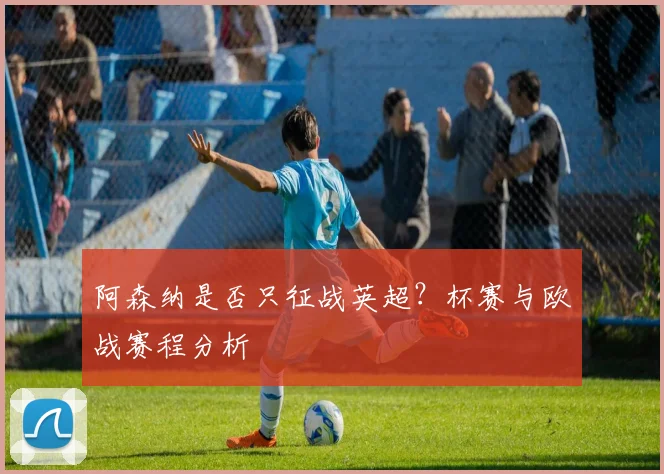 阿森纳是否只征战英超？杯赛与欧战赛程分析