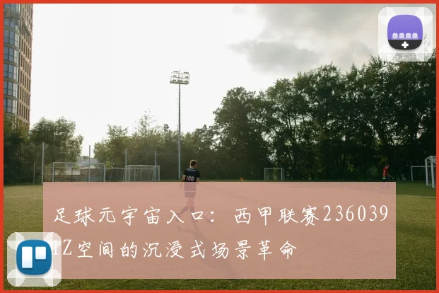 足球元宇宙入口：西甲联赛2360391Z空间的沉浸式场景革命