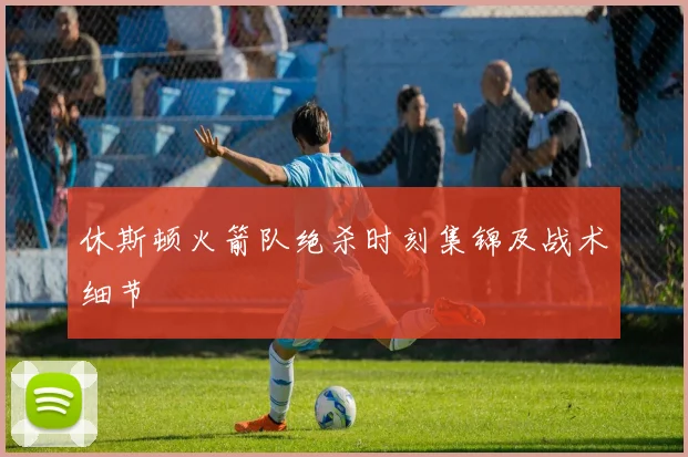 休斯顿火箭队绝杀时刻集锦及战术细节