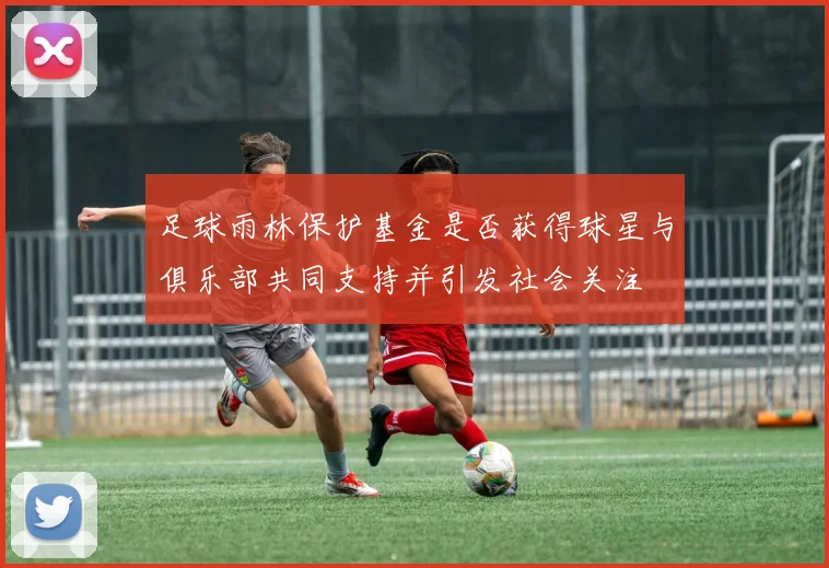 足球雨林保护基金是否获得球星与俱乐部共同支持并引发社会关注