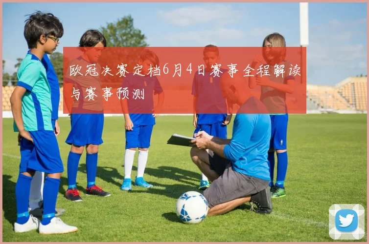 欧冠决赛定档6月4日赛事全程解读与赛事预测