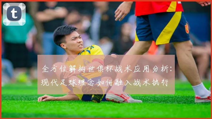 全方位解构世俱杯战术应用分析:现代足球理念如何融入战术执行