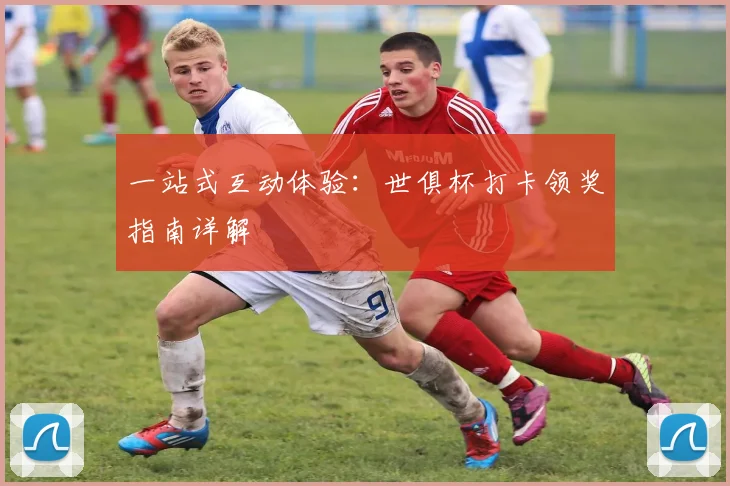 一站式互动体验：世俱杯打卡领奖指南详解